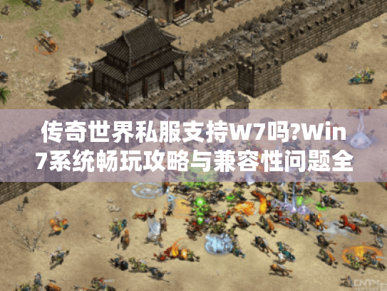 传奇世界私服支持W7吗?Win7系统畅玩攻略与兼容性问题全解析 传奇世界私服支持W7吗?Win7系统畅玩攻略与兼容性问题全解析