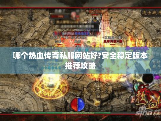 哪个热血传奇私服网站好?安全稳定版本推荐攻略 哪个热血传奇私服网站好?安全稳定版本推荐攻略