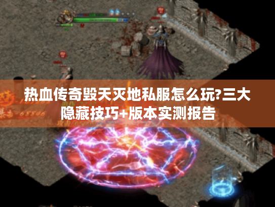 热血传奇毁天灭地私服怎么玩?三大隐藏技巧+版本实测报告 热血传奇毁天灭地私服怎么玩?三大隐藏技巧+版本实测报告