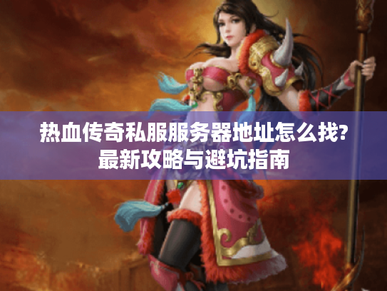 热血传奇私服服务器地址怎么找?最新攻略与避坑指南 热血传奇私服服务器地址怎么找?最新攻略与避坑指南