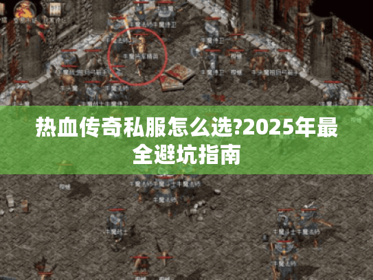 热血传奇私服怎么选?2025年最全避坑指南