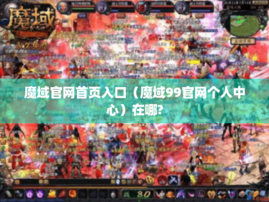 魔域官网首页入口(魔域99官网个人中心)在哪? 魔域官网首页入口(魔域99官网个人中心)在哪?