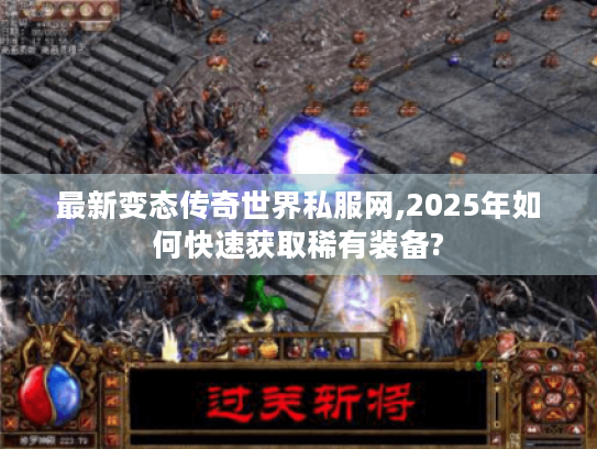 最新变态传奇世界私服网,2025年如何快速获取稀有装备? 最新变态传奇世界私服网,2025年如何快速获取稀有装备?