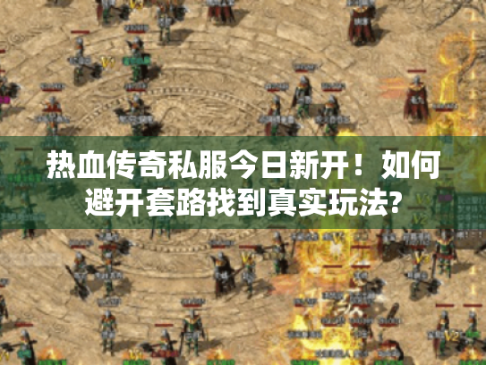 热血传奇私服今日新开!如何避开套路找到真实玩法? 热血传奇私服今日新开!如何避开套路找到真实玩法?