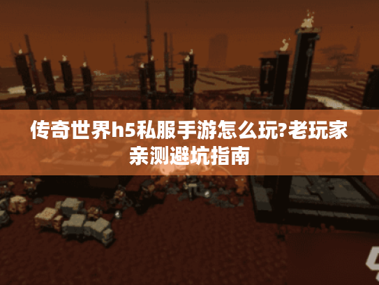 传奇世界h5私服手游怎么玩?老玩家亲测避坑指南 传奇世界h5私服手游怎么玩?老玩家亲测避坑指南