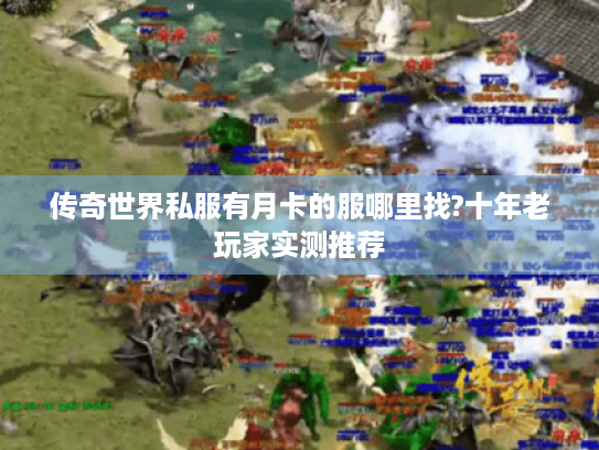 传奇世界私服有月卡的服哪里找?十年老玩家实测推荐 传奇世界私服有月卡的服哪里找?十年老玩家实测推荐