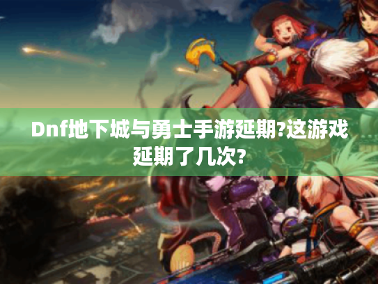 Dnf地下城与勇士手游延期?这游戏延期了几次?