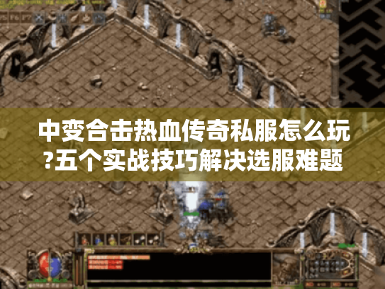中变合击热血传奇私服怎么玩?五个实战技巧解决选服难题 中变合击热血传奇私服怎么玩?五个实战技巧解决选服难题