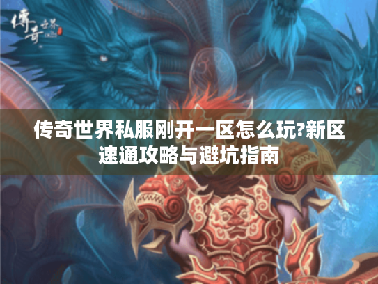传奇世界私服刚开一区怎么玩?新区速通攻略与避坑指南 传奇世界私服刚开一区怎么玩?新区速通攻略与避坑指南