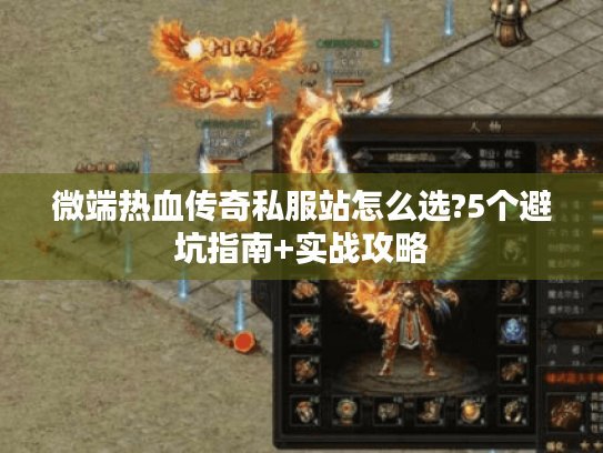 微端热血传奇私服站怎么选?5个避坑指南+实战攻略