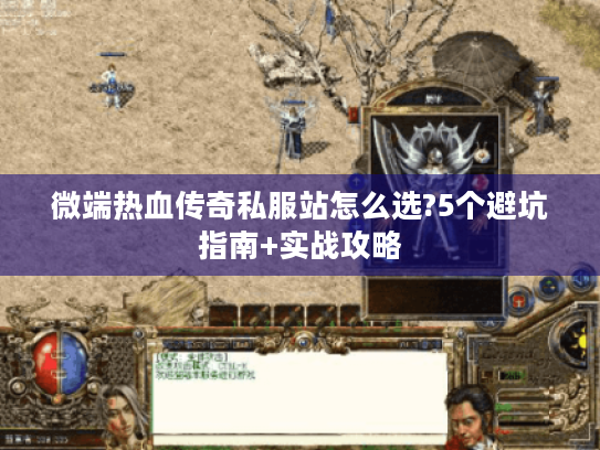 微端热血传奇私服站怎么选?5个避坑指南+实战攻略