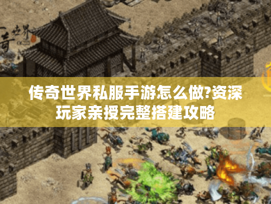 传奇世界私服手游怎么做?资深玩家亲授完整搭建攻略 传奇世界私服手游怎么做?资深玩家亲授完整搭建攻略