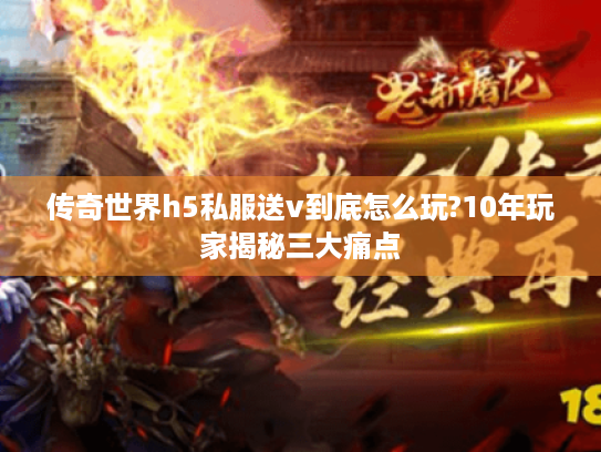 传奇世界h5私服送v到底怎么玩?10年玩家揭秘三大痛点 传奇世界h5私服送v到底怎么玩?10年玩家揭秘三大痛点
