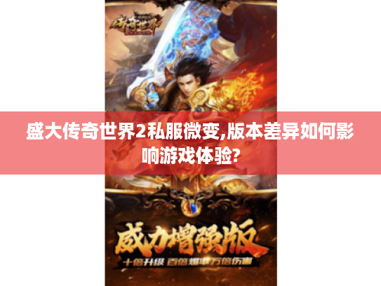 盛大传奇世界2私服微变,版本差异如何影响游戏体验? 盛大传奇世界2私服微变,版本差异如何影响游戏体验?