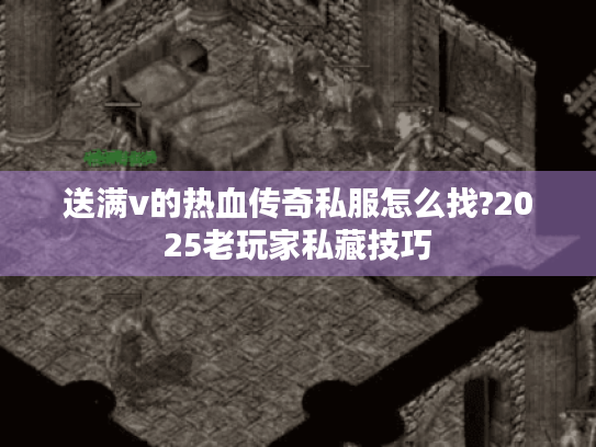 送满v的热血传奇私服怎么找?2025老玩家私藏技巧 送满v的热血传奇私服怎么找?2025老玩家私藏技巧