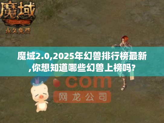 魔域2.0,2025年幻兽排行榜最新,你想知道哪些幻兽上榜吗?