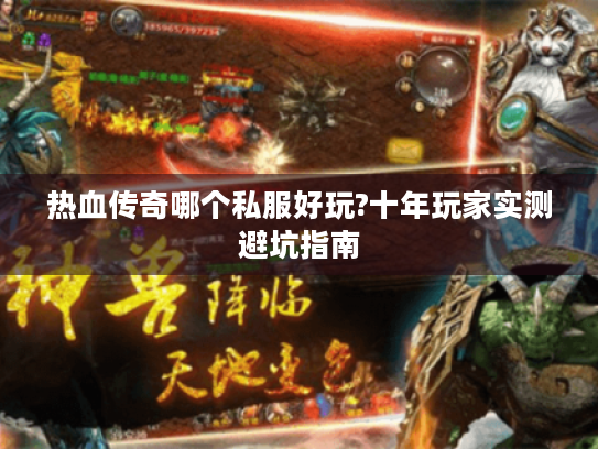 热血传奇哪个私服好玩?十年玩家实测避坑指南 热血传奇哪个私服好玩?十年玩家实测避坑指南