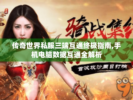 传奇世界私服三端互通终极指南,手机电脑数据互通全解析 传奇世界私服三端互通终极指南,手机电脑数据互通全解析