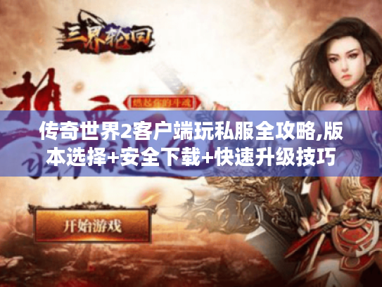 传奇世界2客户端玩私服全攻略,版本选择+安全下载+快速升级技巧 传奇世界2客户端玩私服全攻略,版本选择+安全下载+快速升级技巧