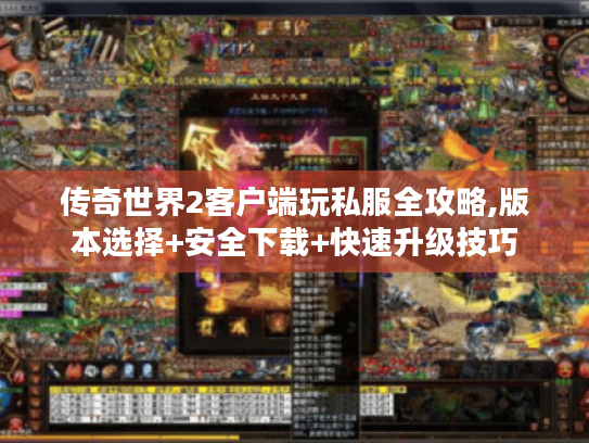 传奇世界2客户端玩私服全攻略,版本选择+安全下载+快速升级技巧 传奇世界2客户端玩私服全攻略,版本选择+安全下载+快速升级技巧