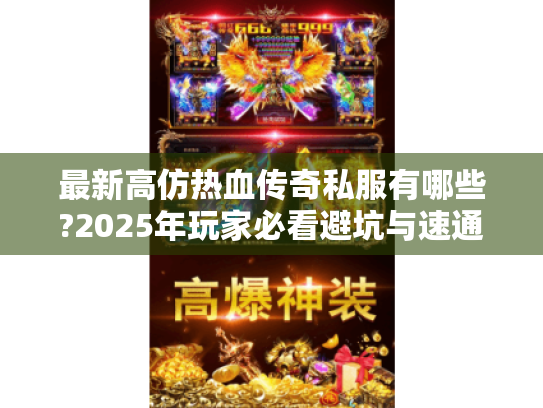 最新高仿热血传奇私服有哪些?2025年玩家必看避坑与速通攻略 最新高仿热血传奇私服有哪些?2025年玩家必看避坑与速通攻略