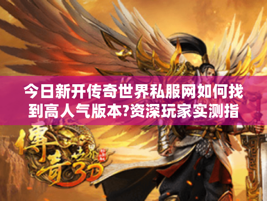 今日新开传奇世界私服网如何找到高人气版本?资深玩家实测指南 今日新开传奇世界私服网如何找到高人气版本?资深玩家实测指南