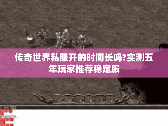 传奇世界私服开的时间长吗?实测五年玩家推荐稳定服 传奇世界私服开的时间长吗?实测五年玩家推荐稳定服