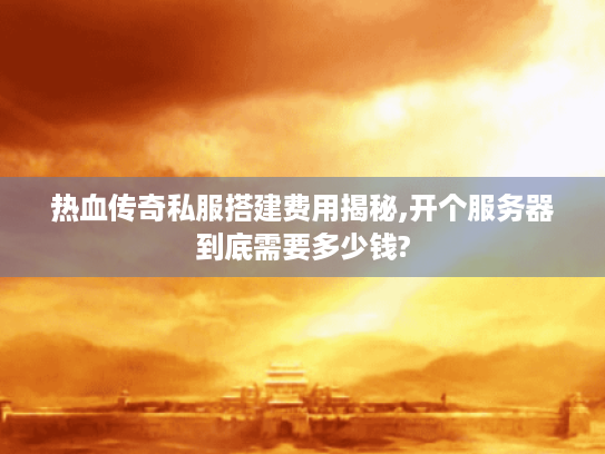 热血传奇私服搭建费用揭秘,开个服务器到底需要多少钱? 热血传奇私服搭建费用揭秘,开个服务器到底需要多少钱?