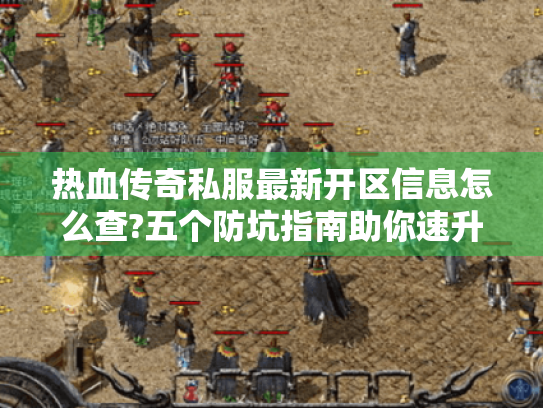 热血传奇私服最新开区信息怎么查?五个防坑指南助你速升50级