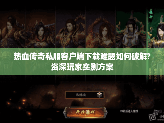 热血传奇私服客户端下载难题如何破解?资深玩家实测方案 热血传奇私服客户端下载难题如何破解?资深玩家实测方案