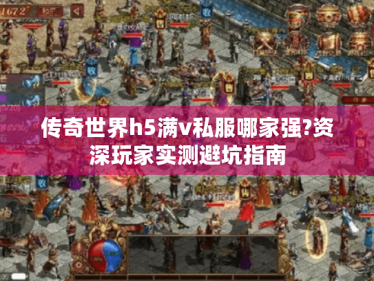 传奇世界h5满v私服哪家强?资深玩家实测避坑指南