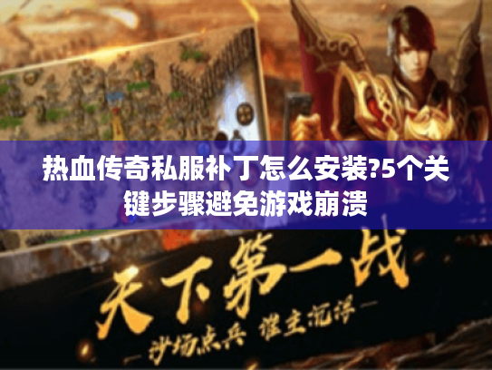 热血传奇私服补丁怎么安装?5个关键步骤避免游戏崩溃 热血传奇私服补丁怎么安装?5个关键步骤避免游戏崩溃