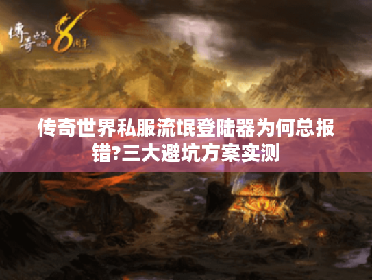 传奇世界私服流氓登陆器为何总报错?三大避坑方案实测