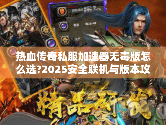 热血传奇私服加速器无毒版怎么选?2025安全联机与版本攻略大全