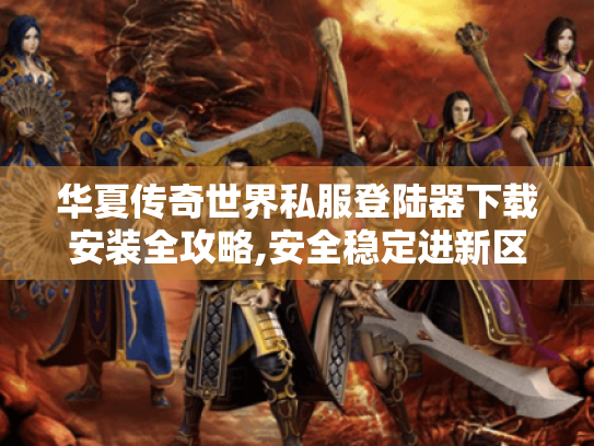 华夏传奇世界私服登陆器下载安装全攻略,安全稳定进新区 华夏传奇世界私服登陆器下载安装全攻略,安全稳定进新区