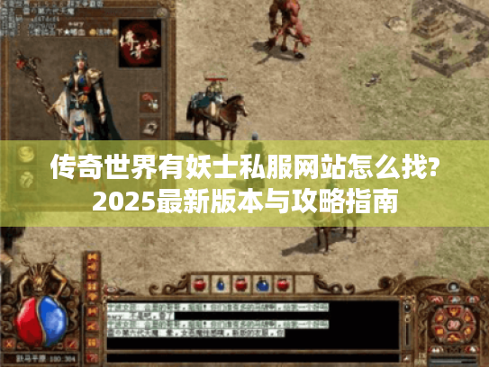 传奇世界有妖士私服网站怎么找?2025最新版本与攻略指南 传奇世界有妖士私服网站怎么找?2025最新版本与攻略指南