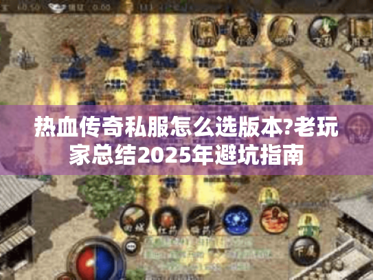 热血传奇私服怎么选版本?老玩家总结2025年避坑指南 热血传奇私服怎么选版本?老玩家总结2025年避坑指南