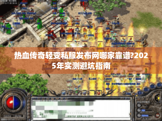 热血传奇轻变私服发布网哪家靠谱?2025年实测避坑指南 热血传奇轻变私服发布网哪家靠谱?2025年实测避坑指南