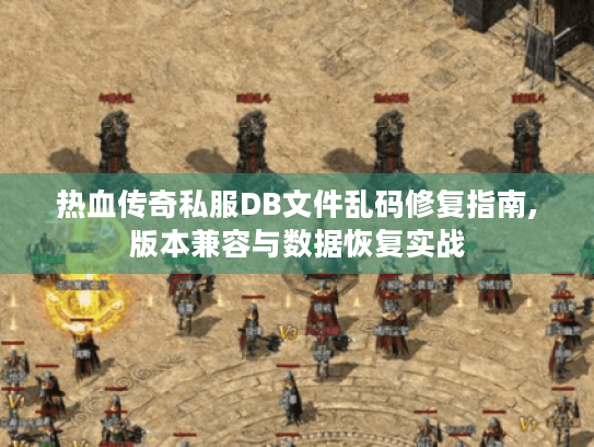 热血传奇私服DB文件乱码修复指南,版本兼容与数据恢复实战 热血传奇私服DB文件乱码修复指南,版本兼容与数据恢复实战