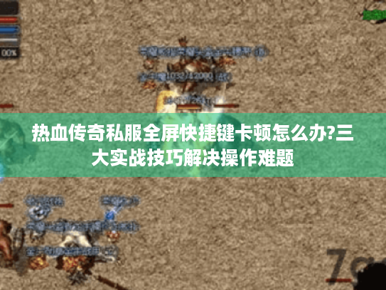 热血传奇私服全屏快捷键卡顿怎么办?三大实战技巧解决操作难题 热血传奇私服全屏快捷键卡顿怎么办?三大实战技巧解决操作难题