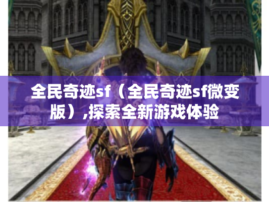 全民奇迹sf(全民奇迹sf微变版),探索全新游戏体验 全民奇迹sf(全民奇迹sf微变版),探索全新游戏体验