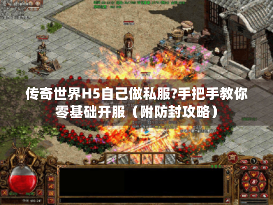 传奇世界H5自己做私服?手把手教你零基础开服(附防封攻略) 传奇世界H5自己做私服?手把手教你零基础开服(附防封攻略)
