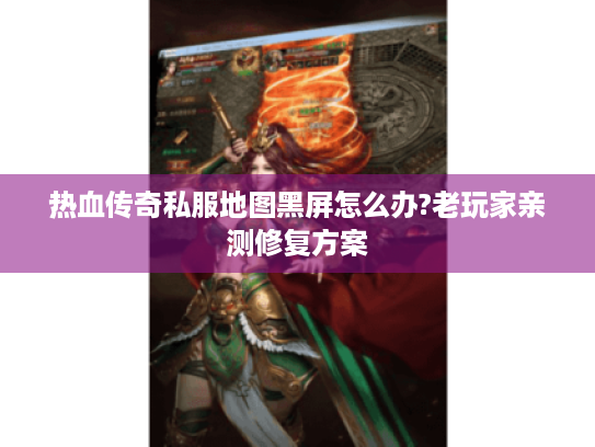 热血传奇私服地图黑屏怎么办?老玩家亲测修复方案 热血传奇私服地图黑屏怎么办?老玩家亲测修复方案