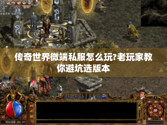 传奇世界微端私服怎么玩?老玩家教你避坑选版本 传奇世界微端私服怎么玩?老玩家教你避坑选版本