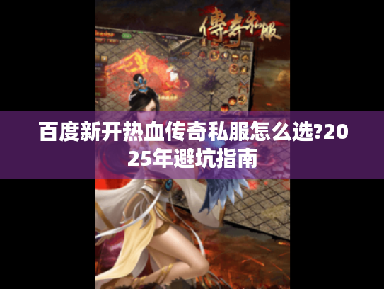 百度新开热血传奇私服怎么选?2025年避坑指南 百度新开热血传奇私服怎么选?2025年避坑指南