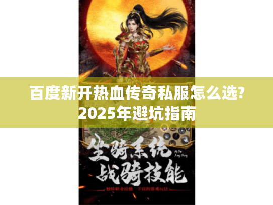 百度新开热血传奇私服怎么选?2025年避坑指南 百度新开热血传奇私服怎么选?2025年避坑指南