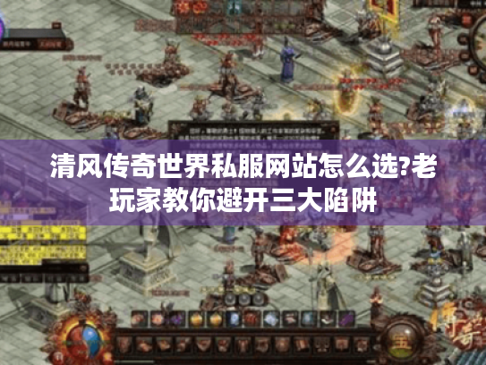 清风传奇世界私服网站怎么选?老玩家教你避开三大陷阱 清风传奇世界私服网站怎么选?老玩家教你避开三大陷阱