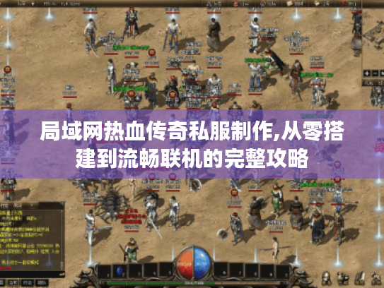 局域网热血传奇私服制作,从零搭建到流畅联机的完整攻略 局域网热血传奇私服制作,从零搭建到流畅联机的完整攻略