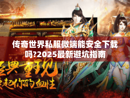 传奇世界私服微端能安全下载吗?2025最新避坑指南 传奇世界私服微端能安全下载吗?2025最新避坑指南