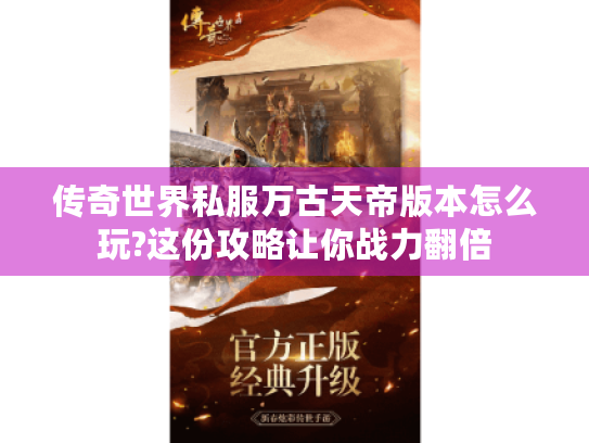 传奇世界私服万古天帝版本怎么玩?这份攻略让你战力翻倍